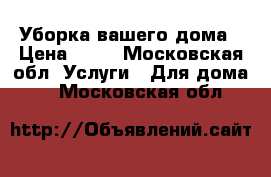 Уборка вашего дома › Цена ­ 30 - Московская обл. Услуги » Для дома   . Московская обл.